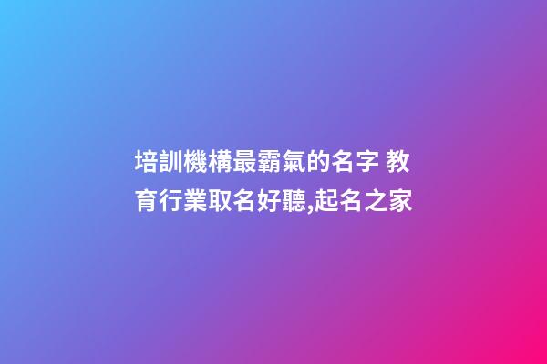 培訓機構最霸氣的名字 教育行業取名好聽,起名之家-第1張-店鋪起名-玄機派